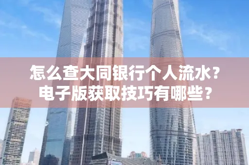 怎么查大同银行个人流水?电子版获取技巧有哪些?