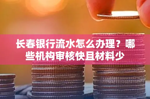长春银行流水怎么办理?哪些机构审核快且材料少