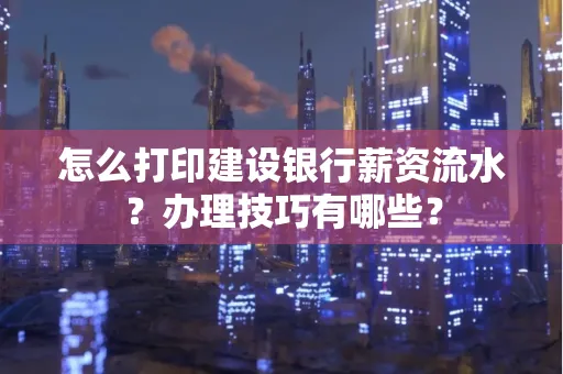 怎么打印建设银行薪资流水?办理技巧有哪些?